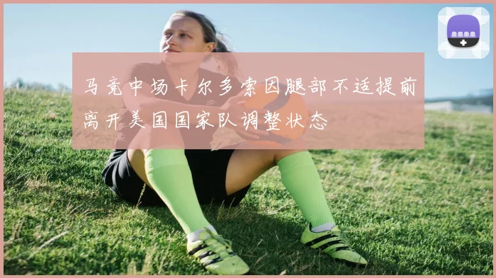 马竞中场卡尔多索因腿部不适提前离开美国国家队调整状态