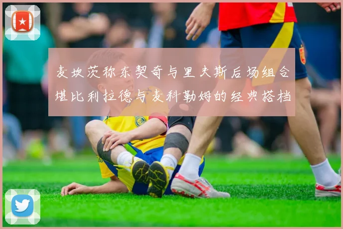 麦坎茨称东契奇与里夫斯后场组合堪比利拉德与麦科勒姆的经典搭档