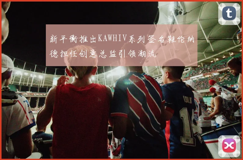 新平衡推出KAWHIV系列签名鞋伦纳德担任创意总监引领潮流
