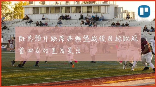 凯恩预计缺席弗赖堡战役目标欧冠首回合对皇马复出