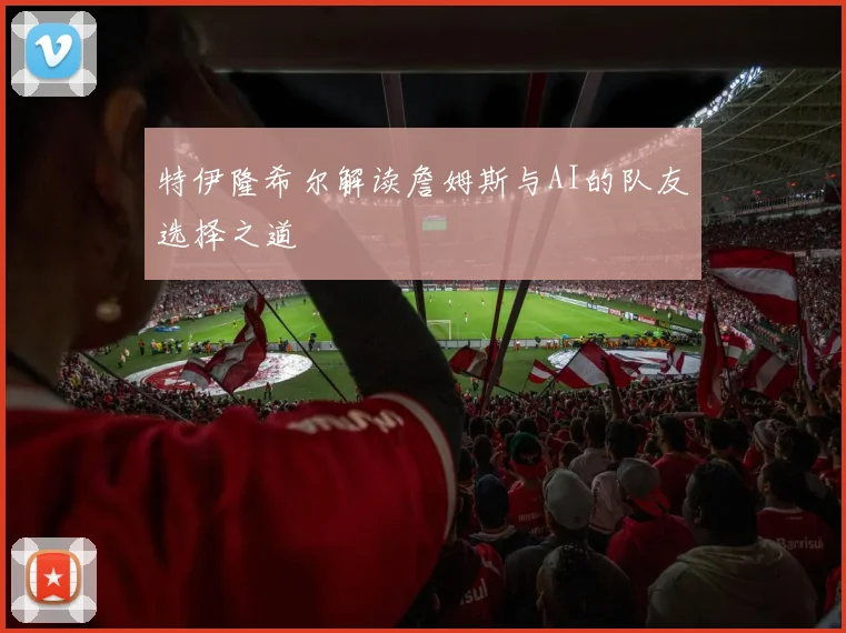 特伊隆希尔解读詹姆斯与AI的队友选择之道