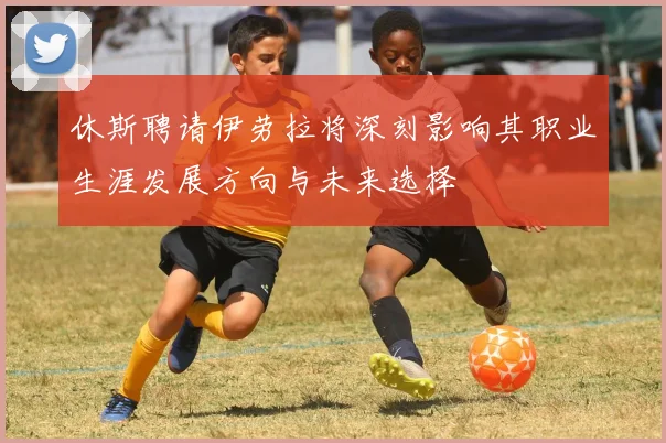 休斯聘请伊劳拉将深刻影响其职业生涯发展方向与未来选择