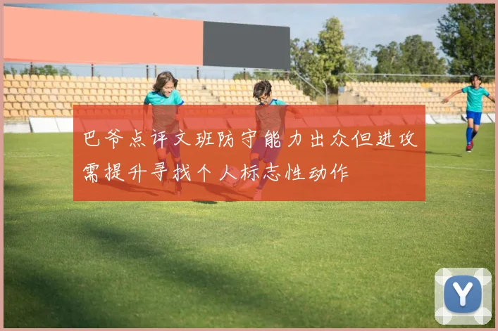 巴爷点评文班防守能力出众但进攻需提升寻找个人标志性动作