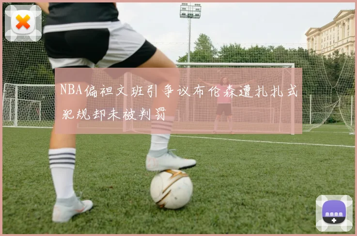 NBA偏袒文班引争议布伦森遭扎扎式犯规却未被判罚