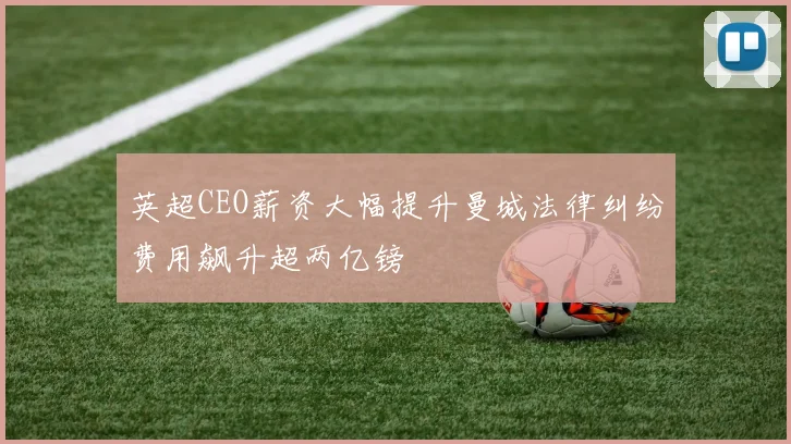 英超CEO薪资大幅提升曼城法律纠纷费用飙升超两亿镑
