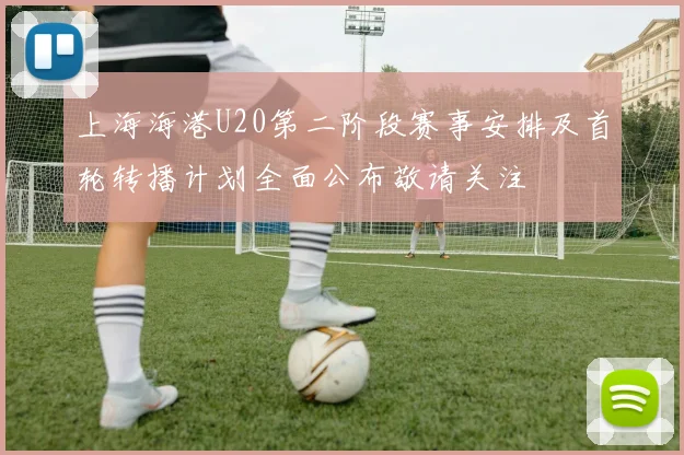 上海海港U20第二阶段赛事安排及首轮转播计划全面公布敬请关注