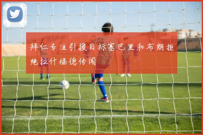 拜仁专注引援目标塞巴里和布朗拒绝拉什福德传闻
