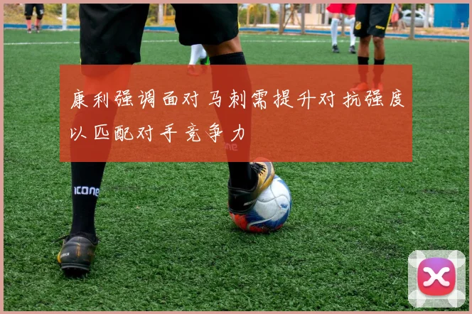 康利强调面对马刺需提升对抗强度以匹配对手竞争力