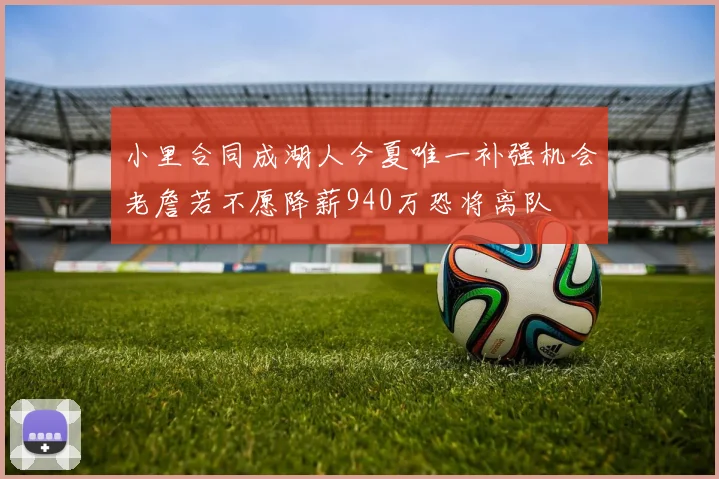 小里合同成湖人今夏唯一补强机会老詹若不愿降薪940万恐将离队