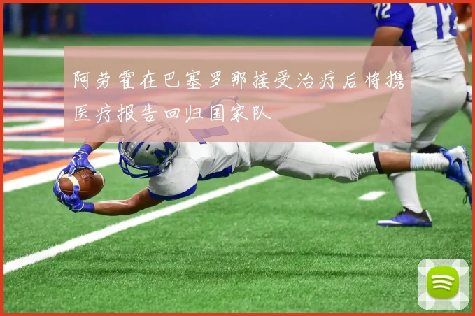 阿劳霍在巴塞罗那接受治疗后将携医疗报告回归国家队