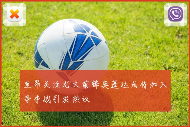 里昂关注尤文前锋奥蓬达或将加入争夺战引发热议