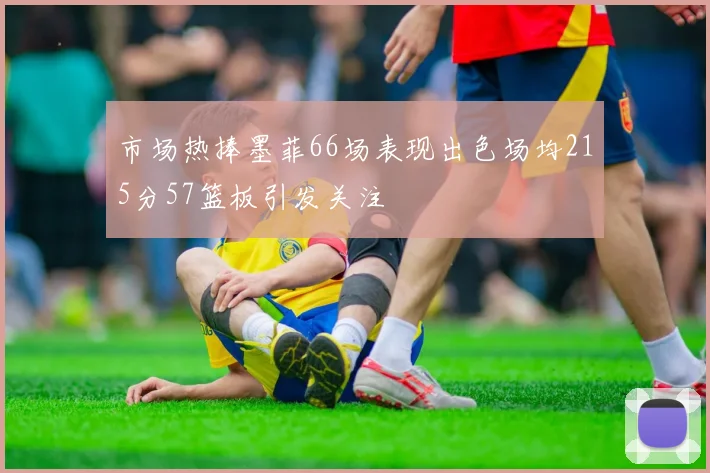 市场热捧墨菲66场表现出色场均215分57篮板引发关注