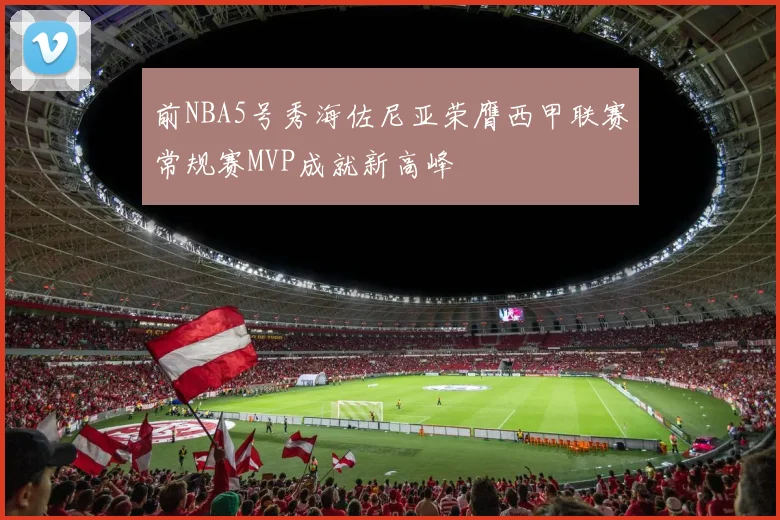 前NBA5号秀海佐尼亚荣膺西甲联赛常规赛MVP成就新高峰