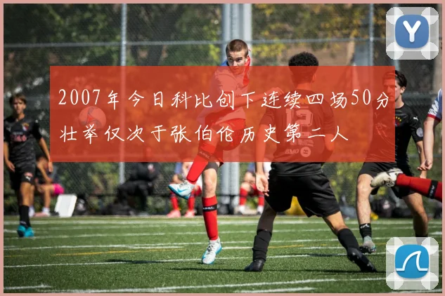 2007年今日科比创下连续四场50分壮举仅次于张伯伦历史第二人
