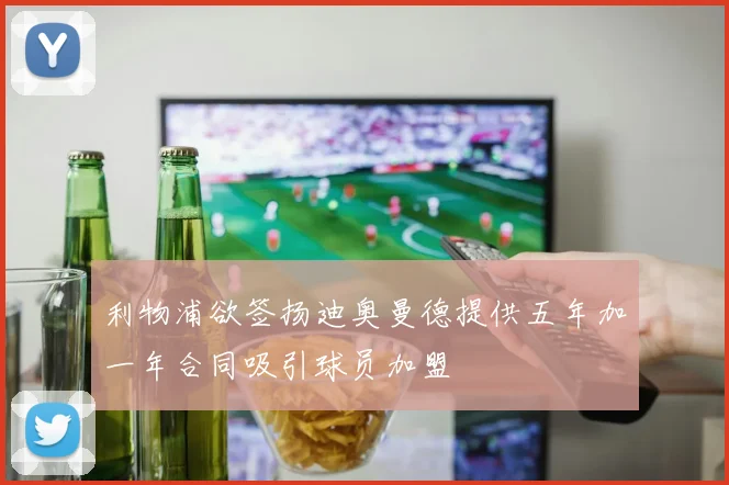 利物浦欲签扬迪奥曼德提供五年加一年合同吸引球员加盟