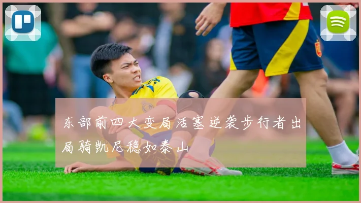 东部前四大变局活塞逆袭步行者出局骑凯尼稳如泰山