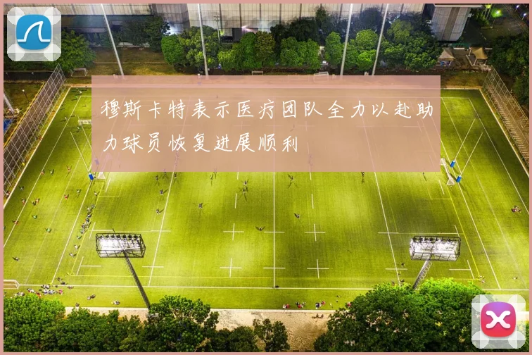 穆斯卡特表示医疗团队全力以赴助力球员恢复进展顺利