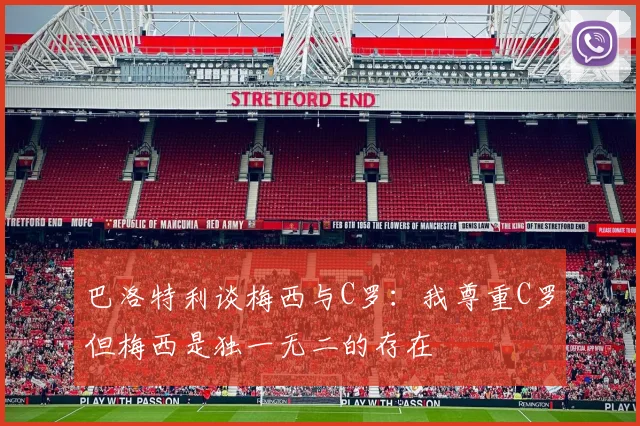 巴洛特利谈梅西与C罗：我尊重C罗但梅西是独一无二的存在