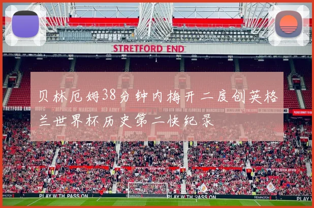 贝林厄姆38分钟内梅开二度创英格兰世界杯历史第二快纪录