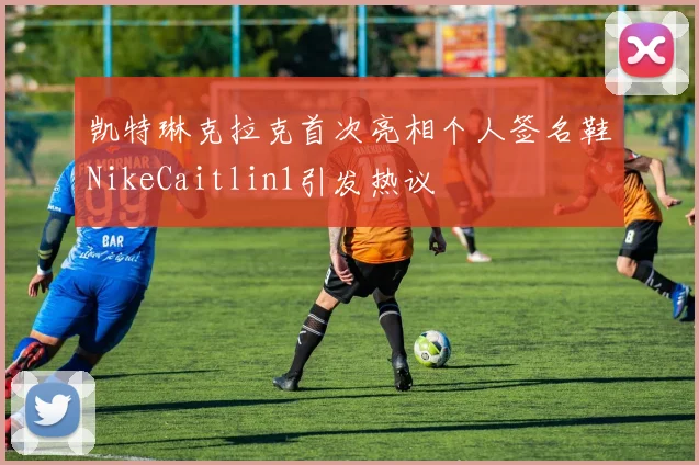 凯特琳克拉克首次亮相个人签名鞋NikeCaitlin1引发热议