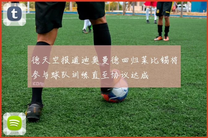 德天空报道迪奥曼德回归莱比锡将参与球队训练直至协议达成