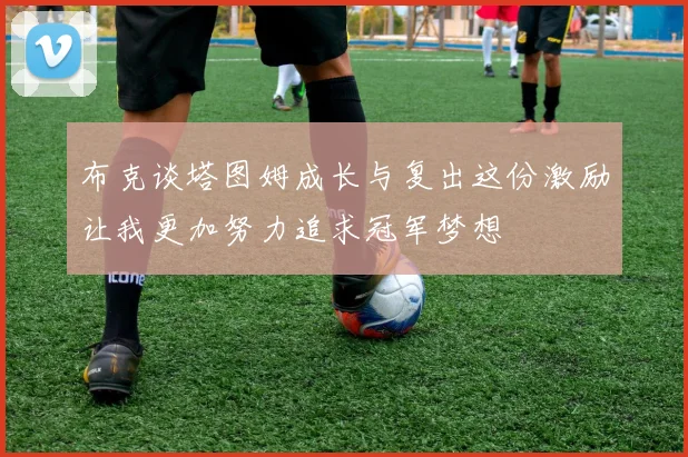 布克谈塔图姆成长与复出这份激励让我更加努力追求冠军梦想