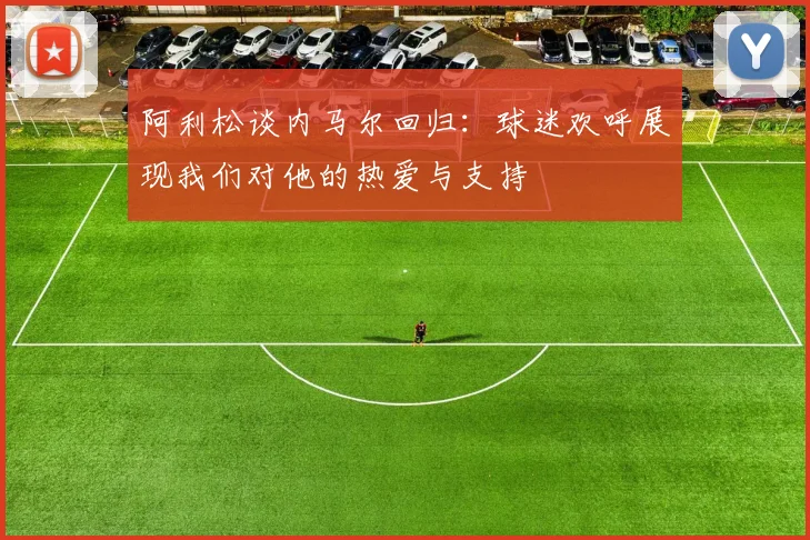 阿利松谈内马尔回归：球迷欢呼展现我们对他的热爱与支持