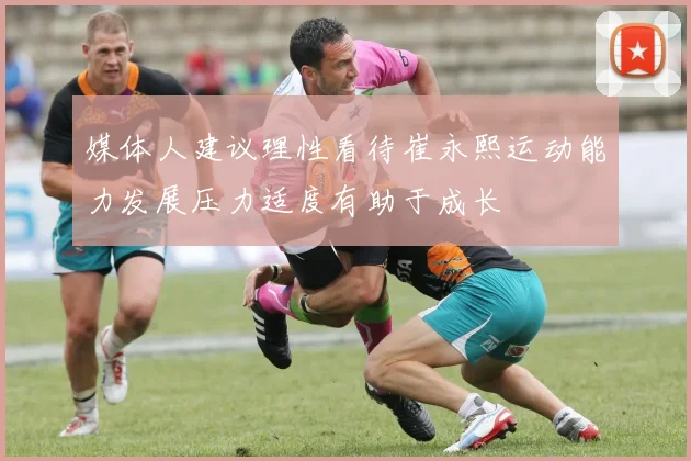 媒体人建议理性看待崔永熙运动能力发展压力适度有助于成长