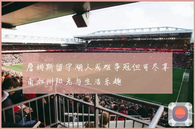 詹姆斯留守湖人或难争冠但可尽享南加州阳光与生活乐趣