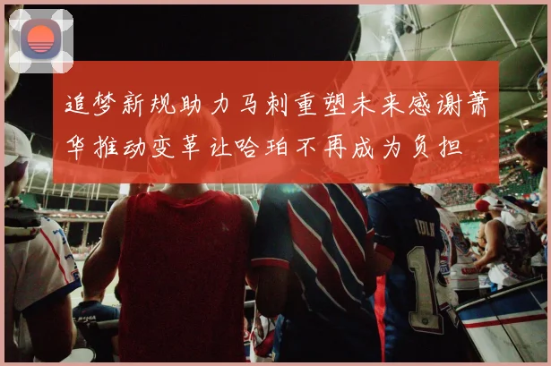 追梦新规助力马刺重塑未来感谢萧华推动变革让哈珀不再成为负担