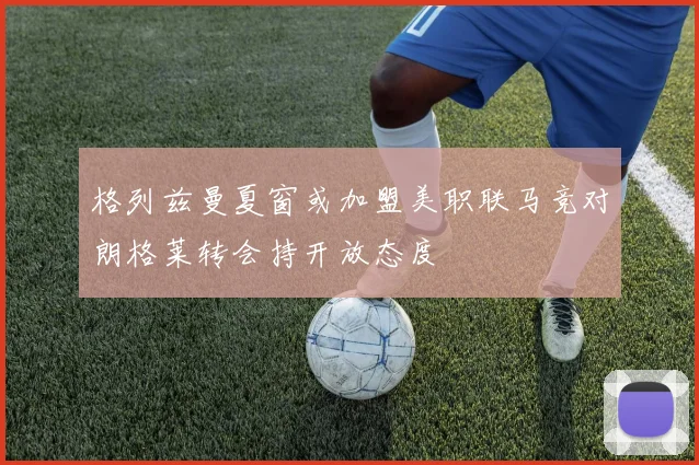 格列兹曼夏窗或加盟美职联马竞对朗格莱转会持开放态度