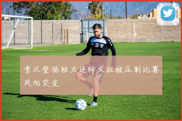 索汉登场助力逆转文班被压制比赛风向突变