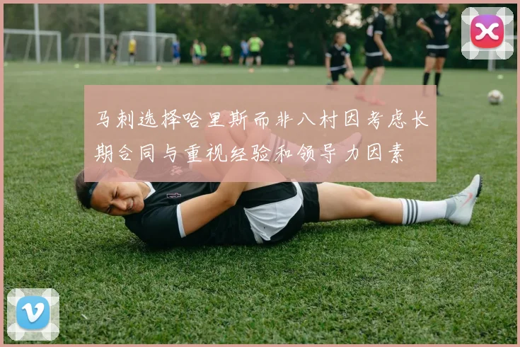 马刺选择哈里斯而非八村因考虑长期合同与重视经验和领导力因素