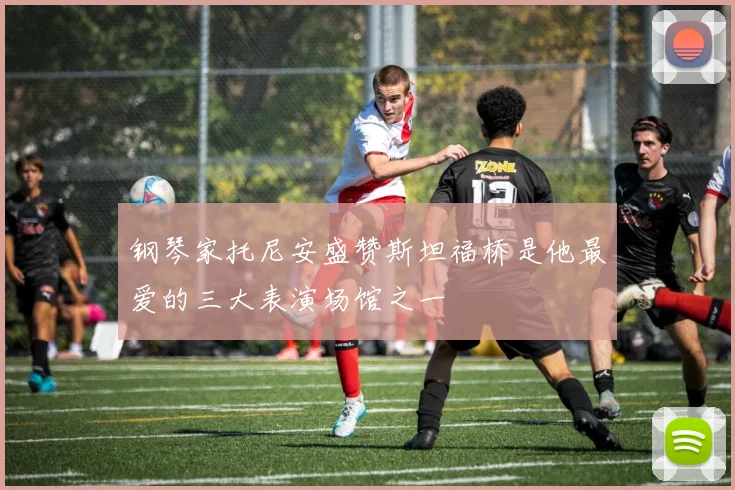 钢琴家托尼安盛赞斯坦福桥是他最爱的三大表演场馆之一