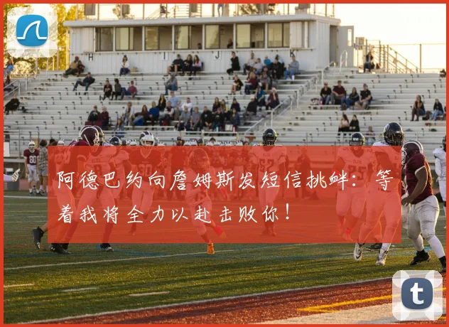 阿德巴约向詹姆斯发短信挑衅：等着我将全力以赴击败你！
