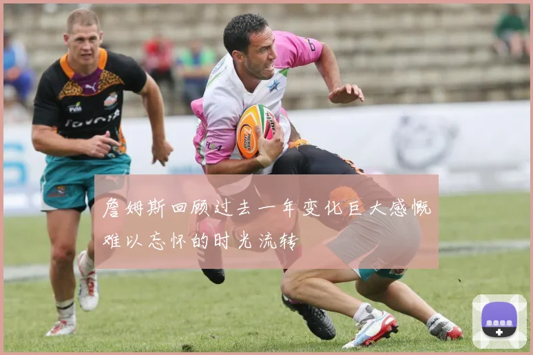 詹姆斯回顾过去一年变化巨大感慨难以忘怀的时光流转
