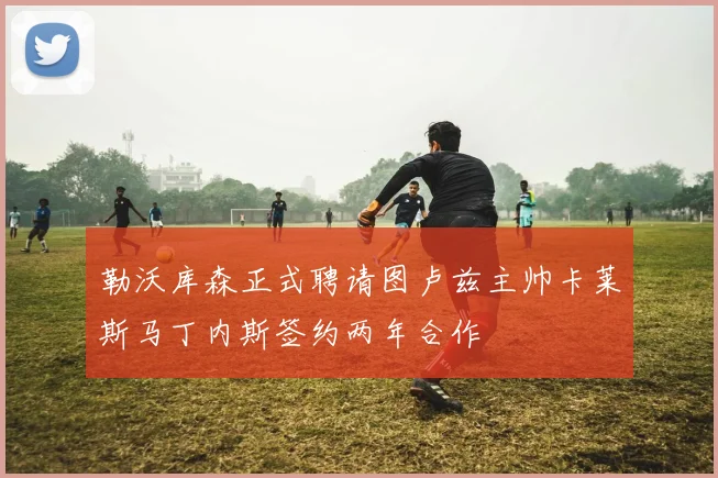 勒沃库森正式聘请图卢兹主帅卡莱斯马丁内斯签约两年合作