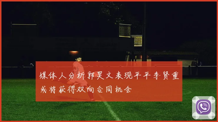 媒体人分析郭昊文表现平平李贤重或将获得双向合同机会