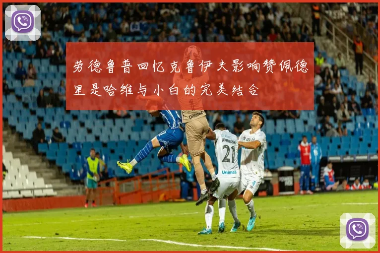 劳德鲁普回忆克鲁伊夫影响赞佩德里是哈维与小白的完美结合