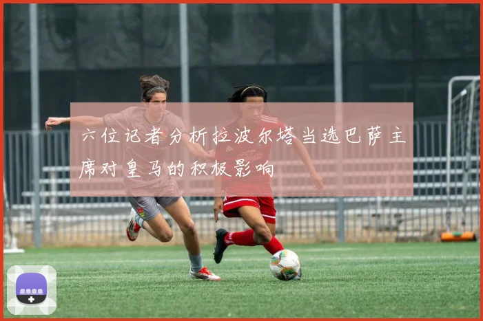 六位记者分析拉波尔塔当选巴萨主席对皇马的积极影响