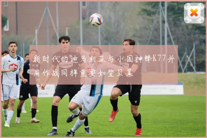 新时代的迪马利亚与小国神锋K77并肩作战同样重要如登贝莱