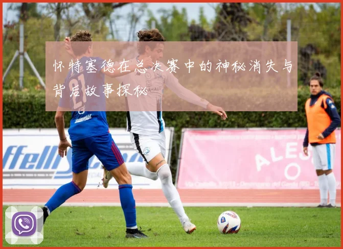 怀特塞德在总决赛中的神秘消失与背后故事探秘