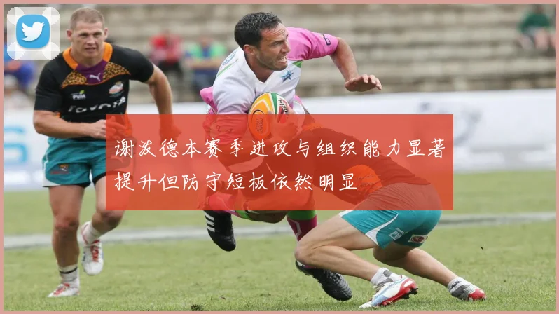 谢泼德本赛季进攻与组织能力显著提升但防守短板依然明显