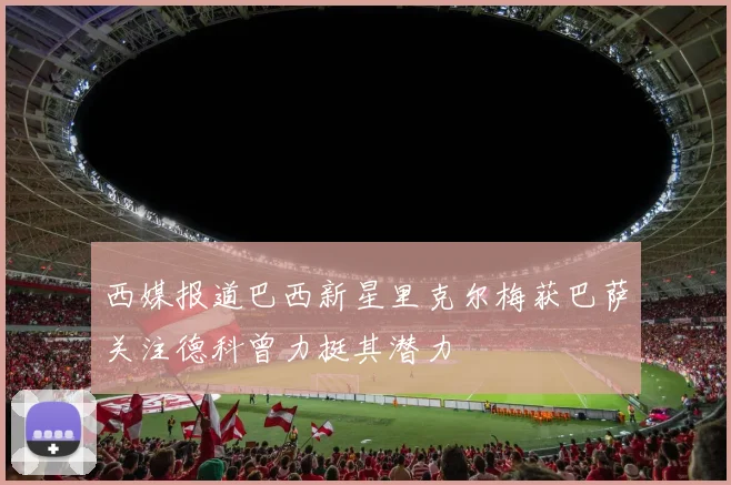 西媒报道巴西新星里克尔梅获巴萨关注德科曾力挺其潜力