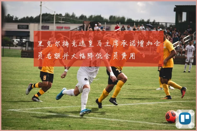 里克尔梅竞选皇马主席承诺增加会员名额并大幅降低会员费用