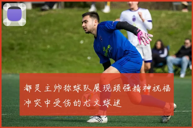 都灵主帅称球队展现顽强精神祝福冲突中受伤的尤文球迷