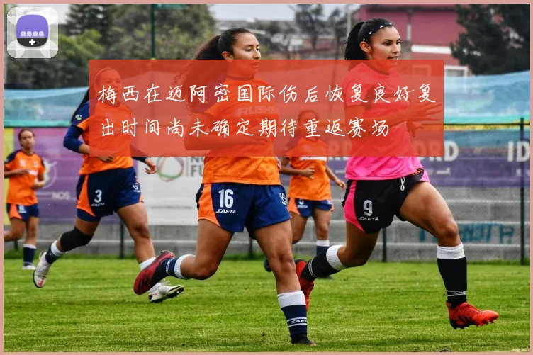 梅西在迈阿密国际伤后恢复良好复出时间尚未确定期待重返赛场