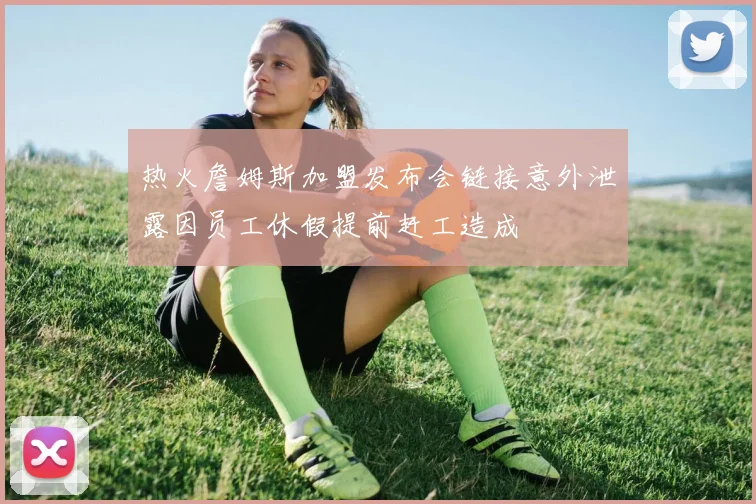 热火詹姆斯加盟发布会链接意外泄露因员工休假提前赶工造成